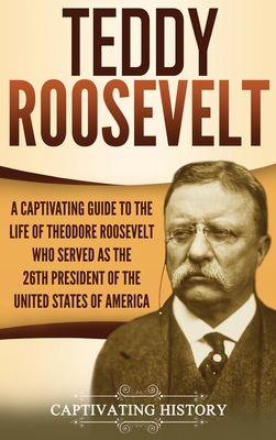 Teddy Roosevelt: A Captivating Guide to the Life of Theodore Roosevelt Who Served as the 26th President of the United States of America - Captivating History