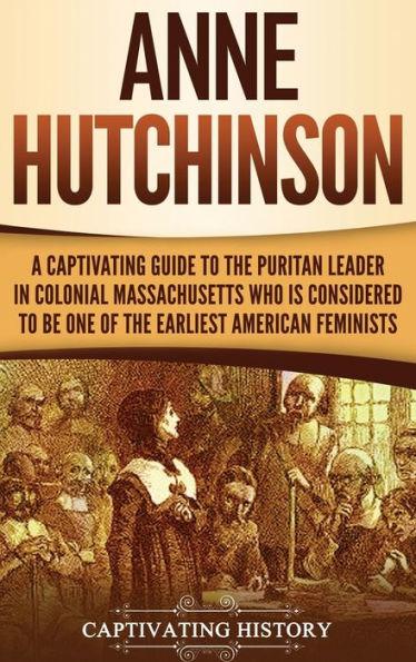 Anne Hutchinson: A Captivating Guide to the Puritan Leader in Colonial Massachusetts Who Is Considered to Be One of the Earliest Americ - Captivating History
