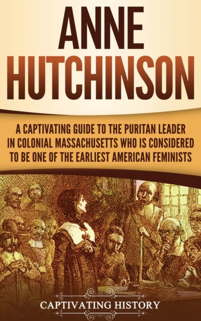 Anne Hutchinson: A Captivating Guide to the Puritan Leader in Colonial Massachusetts Who Is Considered to Be One of the Earliest Americ - Captivating History