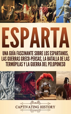 Esparta: Una Guía Fascinante sobre los Espartanos, las Guerras Greco-Persas, la Batalla de las Termópilas y la Guerra del Pelop - Captivating History