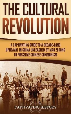 The Cultural Revolution: A Captivating Guide to a Decade-Long Upheaval in China Unleashed by Mao Zedong to Preserve Chinese Communism - Captivating History
