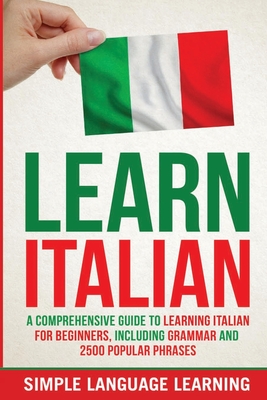 Learn Italian: A Comprehensive Guide to Learning Italian for Beginners, Including Grammar and 2500 Popular Phrases - Simple Language Learning