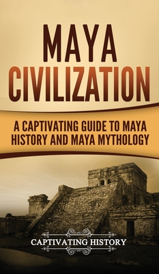 Maya Civilization: A Captivating Guide to Maya History and Maya Mythology - Captivating History