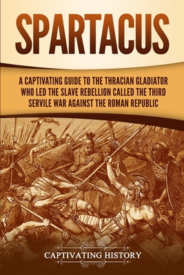 Spartacus: A Captivating Guide to the Thracian Gladiator Who Led the Slave Rebellion Called the Third Servile War against the Rom - Captivating History