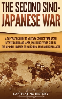 The Second Sino-Japanese War: A Captivating Guide to Military Conflict That Began between China and Japan, Including Events Such as the Japanese Inv - Captivating History