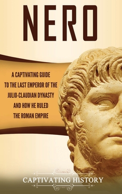 Nero: A Captivating Guide to the Last Emperor of the Julio-Claudian Dynasty and How He Ruled the Roman Empire - Captivating History