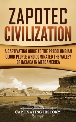 Zapotec Civilization: A Captivating Guide to the Pre-Columbian Cloud People Who Dominated the Valley of Oaxaca in Mesoamerica - Captivating History