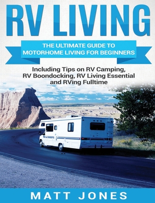 RV Living: The Ultimate Guide to Motorhome Living for Beginners Including Tips on RV Camping, RV Boondocking, RV Living Essential - Matt Jones