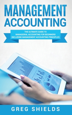 Management Accounting: The Ultimate Guide to Managerial Accounting for Beginners Including Management Accounting Principles - Greg Shields