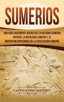 Sumerios: Una guía fascinante acerca de la historia sumeria antigua, la mitología sumeria y el imperio mesopotámico de la civili - Captivating History