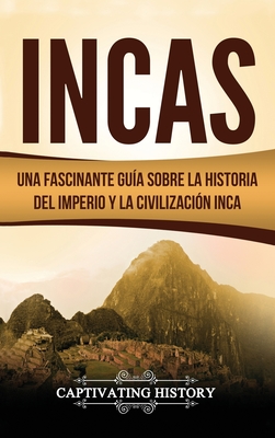 Incas: Una Fascinante Guía sobre la Historia del Imperio y la Civilización Inca - Captivating History