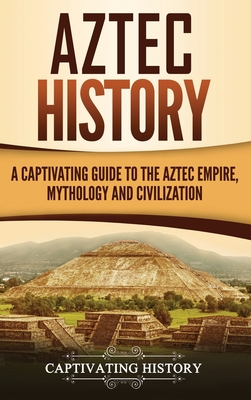 Aztec History: A Captivating Guide to the Aztec Empire, Mythology, and Civilization - Captivating History