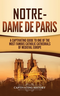 Notre-Dame de Paris: A Captivating Guide to One of the Most Famous Catholic Cathedrals of Medieval Europe - Captivating History