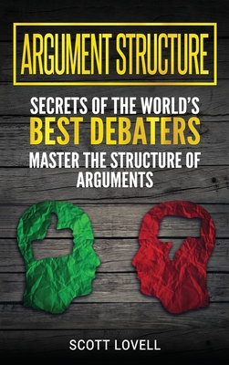 Argument Structure: Secrets of the World's Best Debaters - Master the Structure of Arguments - Scott Lovell