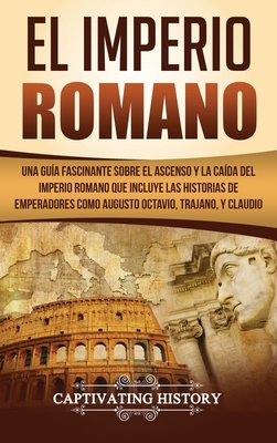 El Imperio Romano: Una Guía Fascinante sobre el Ascenso y la Caída del Imperio Romano que incluye las historias de Emperadores como Augus - Captivating History