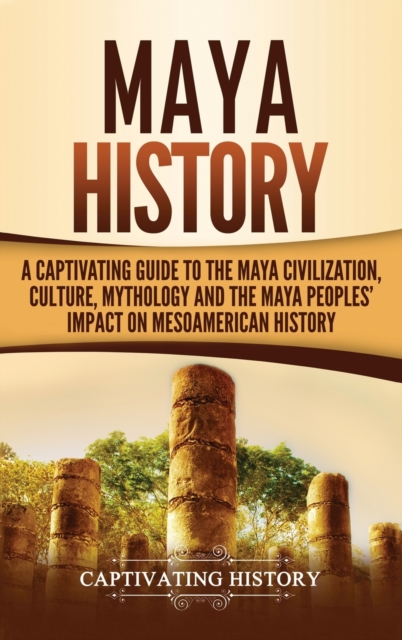 Maya History: A Captivating Guide to the Maya Civilization, Culture, Mythology, and the Maya Peoples' Impact on Mesoamerican History - Captivating History