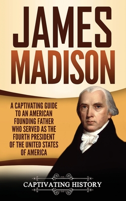 James Madison: A Captivating Guide to an American Founding Father Who Served as the Fourth President of the United States of America - Captivating History
