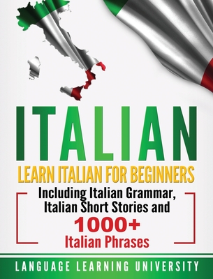 Italian: Learn Italian For Beginners Including Italian Grammar, Italian Short Stories and 1000+ Italian Phrases - Language Learning University