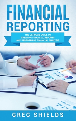 Financial Reporting: The Ultimate Guide to Creating Financial Reports and Performing Financial Analysis - Greg Shields