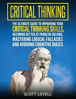 Critical Thinking: The Ultimate Guide to Improving Your Critical Thinking Skills, Becoming Better at Problem Solving, Mastering Logical F - Scott Lovell