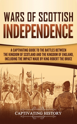 Wars of Scottish Independence: A Captivating Guide to the Battles Between the Kingdom of Scotland and the Kingdom of England, Including the Impact Ma - Captivating History