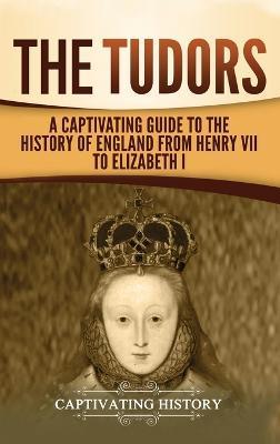 The Tudors: A Captivating Guide to the History of England from Henry VII to Elizabeth I - Captivating History