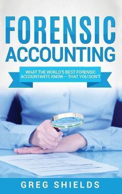 Forensic Accounting: What the World's Best Forensic Accountants Know - That You Don't - Greg Shields