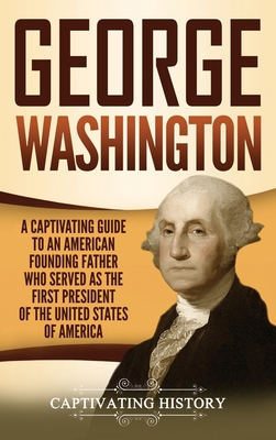 George Washington: A Captivating Guide to an American Founding Father Who Served as the First President of the United States of America - Captivating History