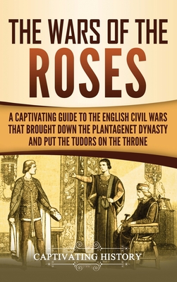 The Wars of the Roses: A Captivating Guide to the English Civil Wars That Brought down the Plantagenet Dynasty and Put the Tudors on the Thro - Captivating History