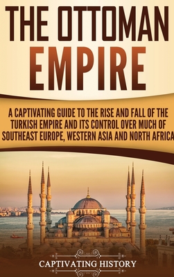 The Ottoman Empire: A Captivating Guide to the Rise and Fall of the Turkish Empire and Its Control Over Much of Southeast Europe, Western - Captivating History