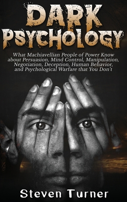 Dark Psychology: What Machiavellian People of Power Know about Persuasion, Mind Control, Manipulation, Negotiation, Deception, Human Be - Steven Turner