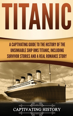 Titanic: A Captivating Guide to the History of the Unsinkable Ship RMS Titanic, Including Survivor Stories and a Real Romance S - Captivating History