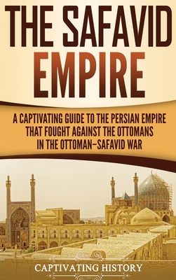 The Safavid Empire: A Captivating Guide to the Persian Empire That Fought Against the Ottomans in the Ottoman-Safavid War - Captivating History