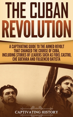 The Cuban Revolution: A Captivating Guide to the Armed Revolt That Changed the Course of Cuba, Including Stories of Leaders Such as Fidel Ca - Captivating History