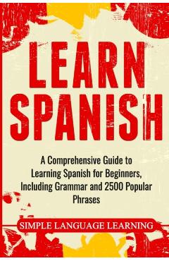 Learn Spanish: A Comprehensive Guide to Learning Spanish for Beginners, Including Grammar and 2500 Popular Phrases - Simple Language Learning