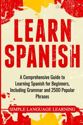 Learn Spanish: A Comprehensive Guide to Learning Spanish for Beginners, Including Grammar and 2500 Popular Phrases - Simple Language Learning