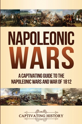 Napoleonic Wars: A Captivating Guide to the Napoleonic Wars and War of 1812 - Captivating History
