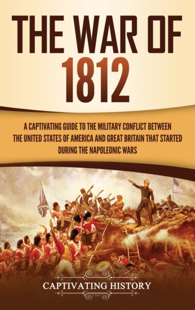 The War of 1812: A Captivating Guide to the Military Conflict between the United States of America and Great Britain That Started durin - Captivating History