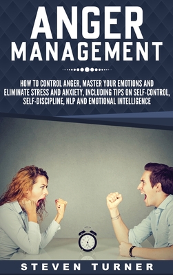 Anger Management: How to Control Anger, Master Your Emotions, and Eliminate Stress and Anxiety, including Tips on Self-Control, Self- Di - Steven Turner