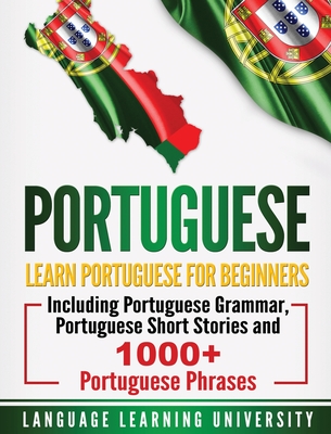 Portuguese: Learn Portuguese For Beginners Including Portuguese Grammar, Portuguese Short Stories and 1000+ Portuguese Phrases - Language Learning University
