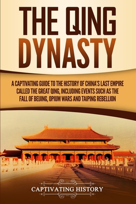The Qing Dynasty: A Captivating Guide to the History of China's Last Empire Called the Great Qing, Including Events Such as the Fall of - Captivating History