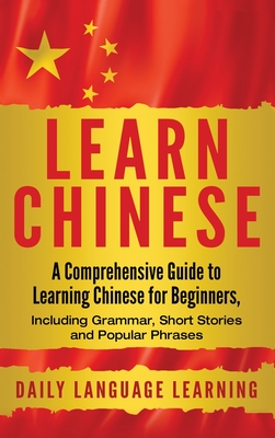 Learn Chinese: A Comprehensive Guide to Learning Chinese for Beginners, Including Grammar, Short Stories and Popular Phrases - Daily Language Learning