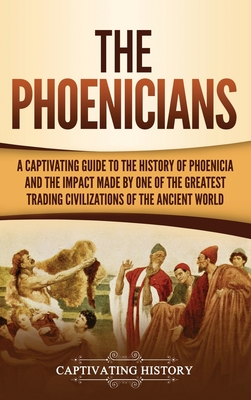 The Phoenicians: A Captivating Guide to the History of Phoenicia and the Impact Made by One of the Greatest Trading Civilizations of th - Captivating History