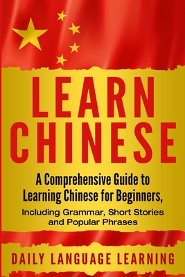 Learn Chinese: A Comprehensive Guide to Learning Chinese for Beginners, Including Grammar, Short Stories and Popular Phrases - Daily Language Learning