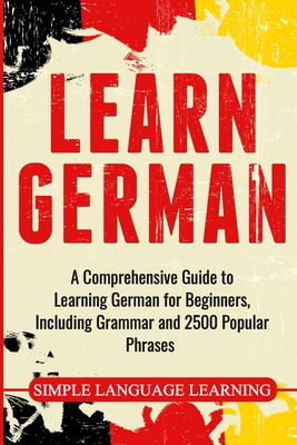 Learn German: A Comprehensive Guide to Learning German for Beginners, Including Grammar and 2500 Popular Phrases - Simple Language Learning