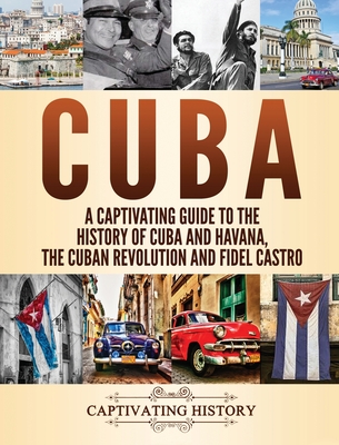 Cuba: A Captivating Guide to the History of Cuba and Havana, The Cuban Revolution and Fidel Castro - Captivating History