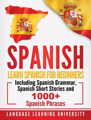 Spanish: Learn Spanish For Beginners Including Spanish Grammar, Spanish Short Stories and 1000+ Spanish Phrases - Language Learning University