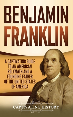 Benjamin Franklin: A Captivating Guide to an American Polymath and a Founding Father of the United States of America - Captivating History