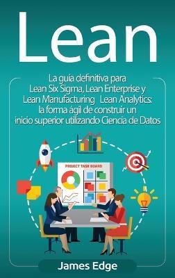 Lean: La guía definitiva para Lean Six Sigma, Lean Enterprise y Lean Manufacturing + Lean Analytics: la forma ágil de constr - James Edge