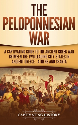 The Peloponnesian War: A Captivating Guide to the Ancient Greek War Between the Two Leading City-States in Ancient Greece - Athens and Sparta - Captivating History